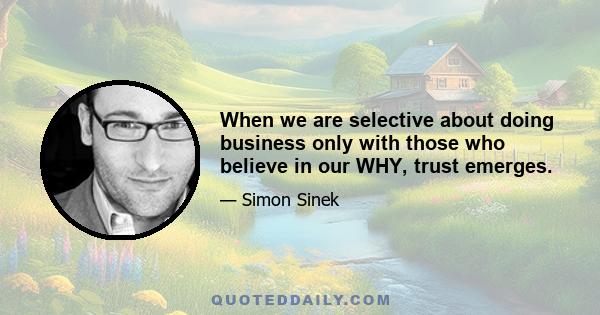 When we are selective about doing business only with those who believe in our WHY, trust emerges.