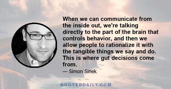 When we can communicate from the inside out, we're talking directly to the part of the brain that controls behavior, and then we allow people to rationalize it with the tangible things we say and do. This is where gut