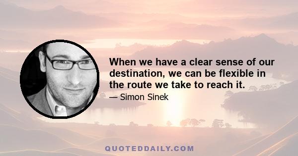 When we have a clear sense of our destination, we can be flexible in the route we take to reach it.