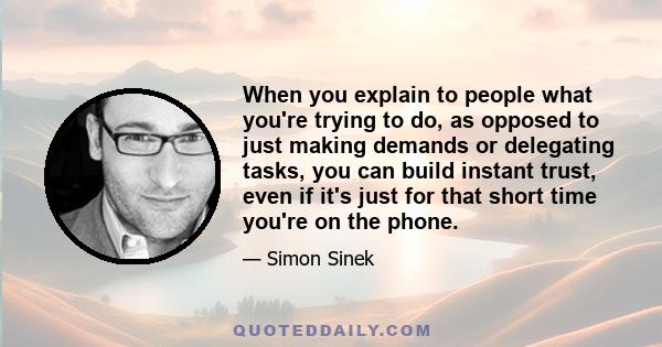 When you explain to people what you're trying to do, as opposed to just making demands or delegating tasks, you can build instant trust, even if it's just for that short time you're on the phone.