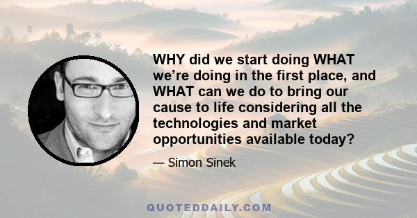 WHY did we start doing WHAT we’re doing in the first place, and WHAT can we do to bring our cause to life considering all the technologies and market opportunities available today?