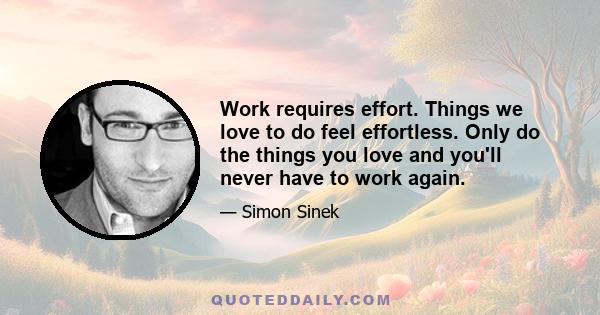 Work requires effort. Things we love to do feel effortless. Only do the things you love and you'll never have to work again.