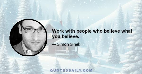 Work with people who believe what you believe.