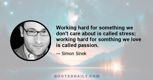 Working hard for something we don't care about is called stress; working hard for somthing we love is called passion.