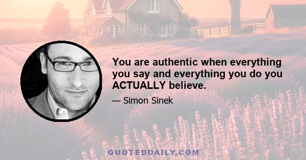 You are authentic when everything you say and everything you do you ACTUALLY believe.