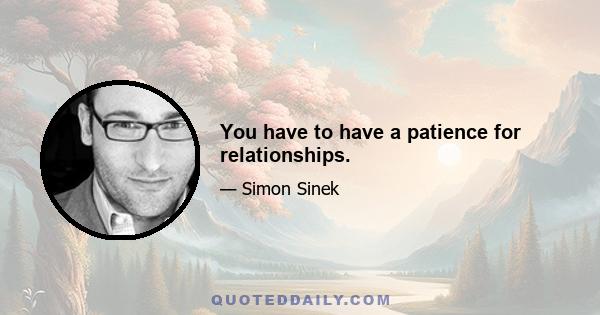 You have to have a patience for relationships.