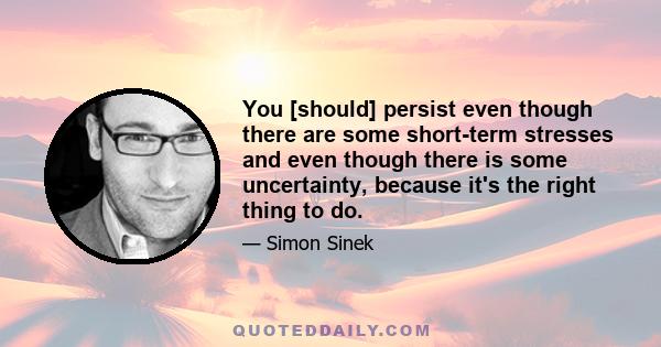 You [should] persist even though there are some short-term stresses and even though there is some uncertainty, because it's the right thing to do.