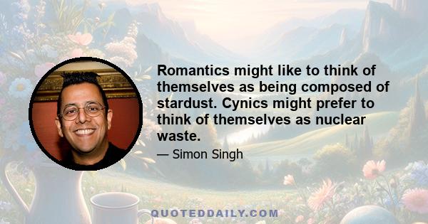 Romantics might like to think of themselves as being composed of stardust. Cynics might prefer to think of themselves as nuclear waste.