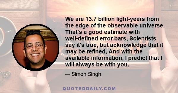 We are 13.7 billion light-years from the edge of the observable universe, That's a good estimate with well-defined error bars, Scientists say it's true, but acknowledge that it may be refined, And with the available