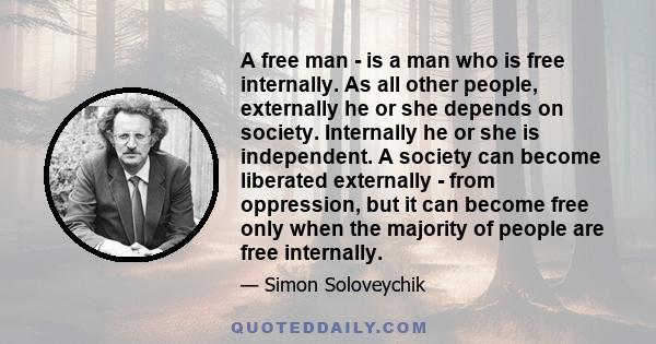 A free man - is a man who is free internally. As all other people, externally he or she depends on society. Internally he or she is independent. A society can become liberated externally - from oppression, but it can