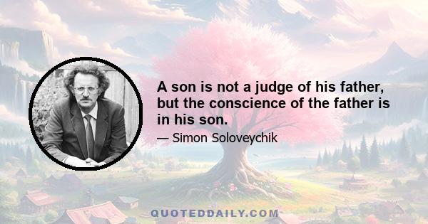 A son is not a judge of his father, but the conscience of the father is in his son.