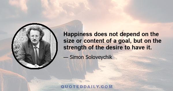 Happiness does not depend on the size or content of a goal, but on the strength of the desire to have it.