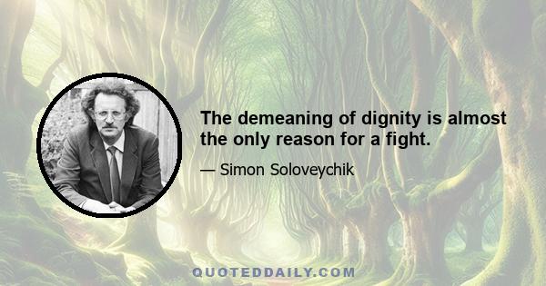 The demeaning of dignity is almost the only reason for a fight.