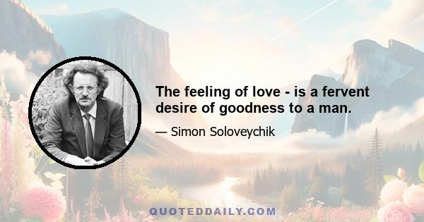 The feeling of love - is a fervent desire of goodness to a man.