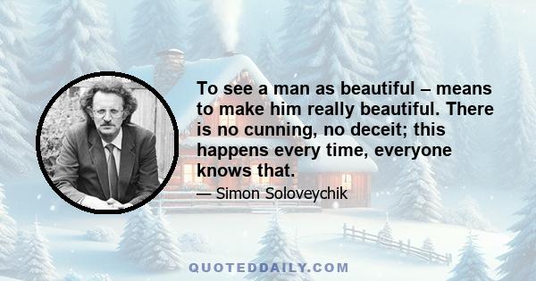 To see a man as beautiful – means to make him really beautiful. There is no cunning, no deceit; this happens every time, everyone knows that.