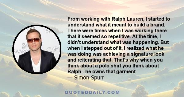 From working with Ralph Lauren, I started to understand what it meant to build a brand. There were times when I was working there that it seemed so repetitive. At the time, I didn't understand what was happening. But