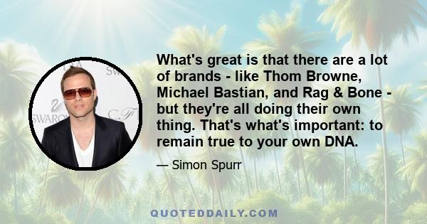 What's great is that there are a lot of brands - like Thom Browne, Michael Bastian, and Rag & Bone - but they're all doing their own thing. That's what's important: to remain true to your own DNA.