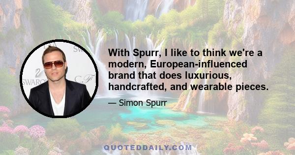 With Spurr, I like to think we're a modern, European-influenced brand that does luxurious, handcrafted, and wearable pieces.