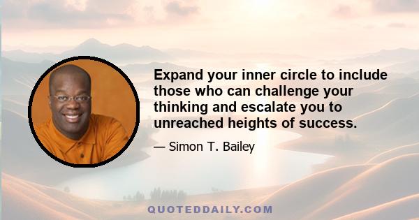 Expand your inner circle to include those who can challenge your thinking and escalate you to unreached heights of success.