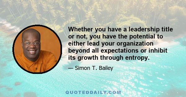 Whether you have a leadership title or not, you have the potential to either lead your organization beyond all expectations or inhibit its growth through entropy.