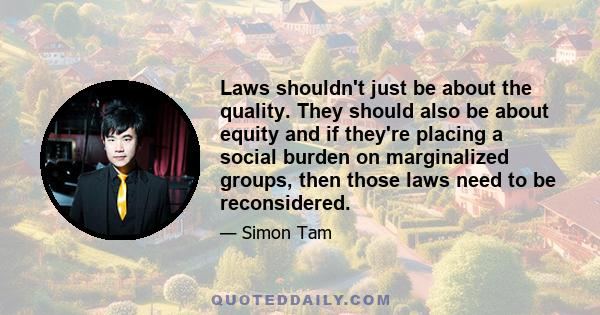 Laws shouldn't just be about the quality. They should also be about equity and if they're placing a social burden on marginalized groups, then those laws need to be reconsidered.