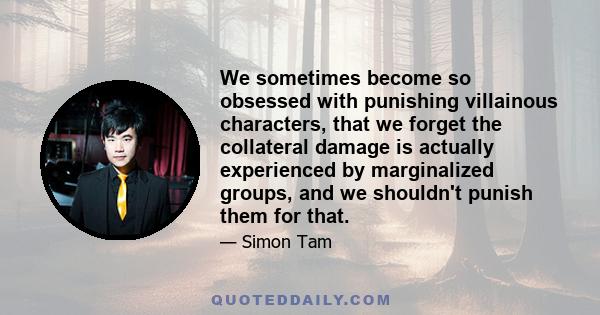 We sometimes become so obsessed with punishing villainous characters, that we forget the collateral damage is actually experienced by marginalized groups, and we shouldn't punish them for that.