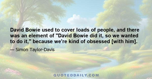 David Bowie used to cover loads of people, and there was an element of David Bowie did it, so we wanted to do it, because we're kind of obsessed [with him].