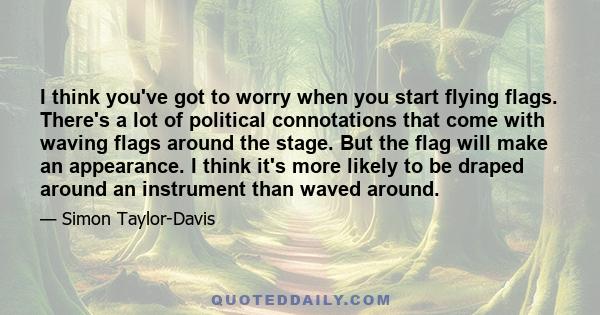 I think you've got to worry when you start flying flags. There's a lot of political connotations that come with waving flags around the stage. But the flag will make an appearance. I think it's more likely to be draped