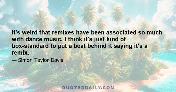 It's weird that remixes have been associated so much with dance music. I think it's just kind of box-standard to put a beat behind it saying it's a remix.