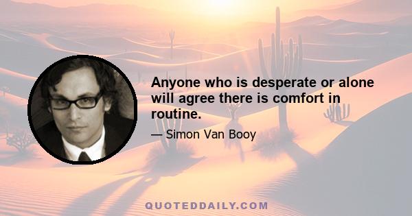 Anyone who is desperate or alone will agree there is comfort in routine.