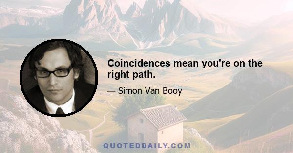 Coincidences mean you're on the right path.