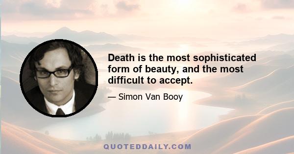 Death is the most sophisticated form of beauty, and the most difficult to accept.