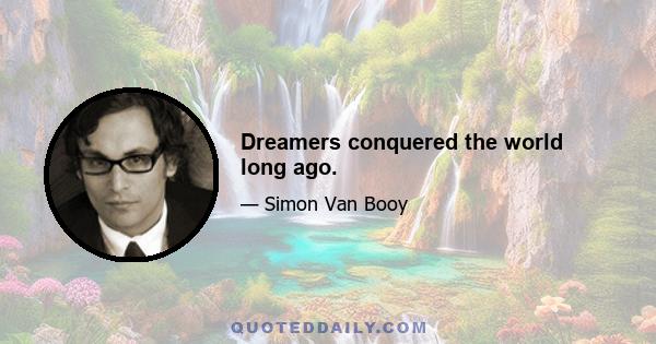 Dreamers conquered the world long ago.