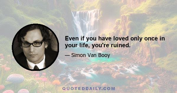 Even if you have loved only once in your life, you're ruined.