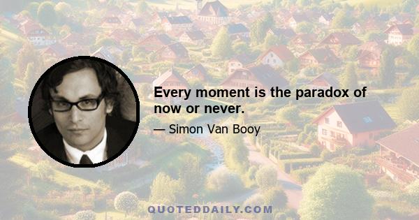 Every moment is the paradox of now or never.