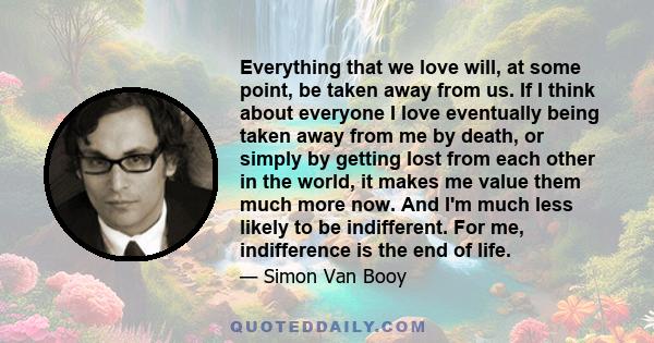 Everything that we love will, at some point, be taken away from us. If I think about everyone I love eventually being taken away from me by death, or simply by getting lost from each other in the world, it makes me