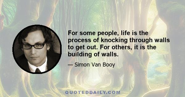 For some people, life is the process of knocking through walls to get out. For others, it is the building of walls.