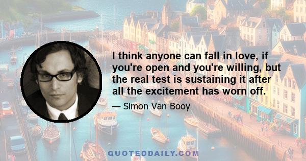 I think anyone can fall in love, if you're open and you're willing, but the real test is sustaining it after all the excitement has worn off.