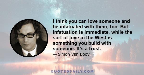 I think you can love someone and be infatuated with them, too. But infatuation is immediate, while the sort of love in the West is something you build with someone. It's a trust.