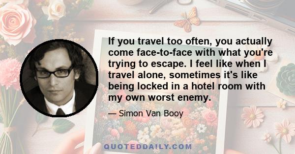 If you travel too often, you actually come face-to-face with what you're trying to escape. I feel like when I travel alone, sometimes it's like being locked in a hotel room with my own worst enemy.