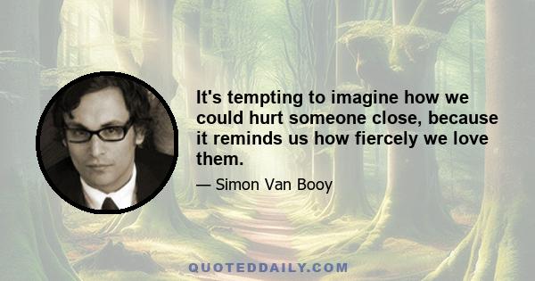 It's tempting to imagine how we could hurt someone close, because it reminds us how fiercely we love them.