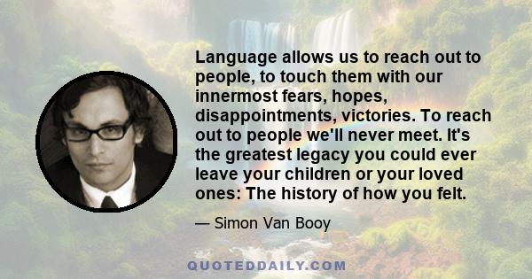 Language allows us to reach out to people, to touch them with our innermost fears, hopes, disappointments, victories. To reach out to people we'll never meet. It's the greatest legacy you could ever leave your children