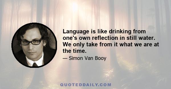 Language is like drinking from one's own reflection in still water. We only take from it what we are at the time.