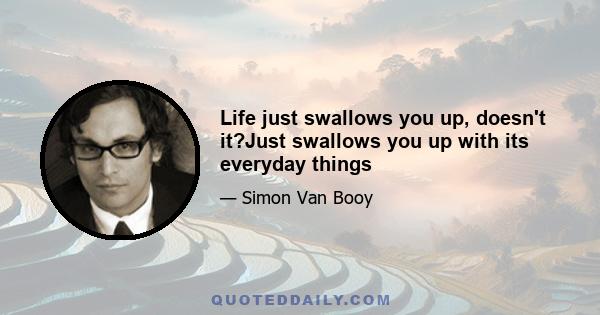 Life just swallows you up, doesn't it?Just swallows you up with its everyday things