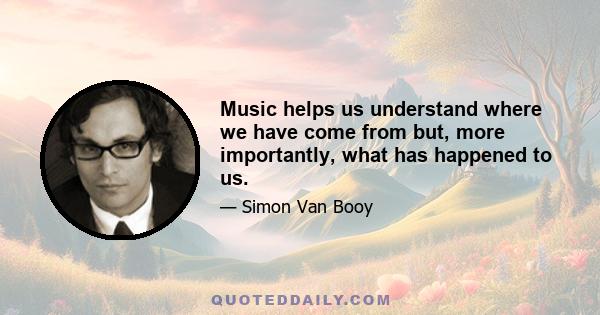 Music helps us understand where we have come from but, more importantly, what has happened to us.