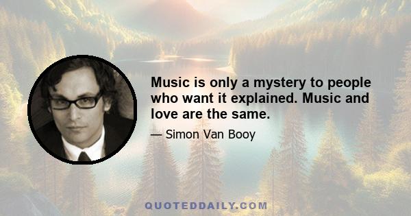 Music is only a mystery to people who want it explained. Music and love are the same.