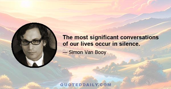 The most significant conversations of our lives occur in silence.