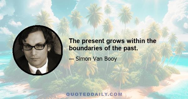 The present grows within the boundaries of the past.