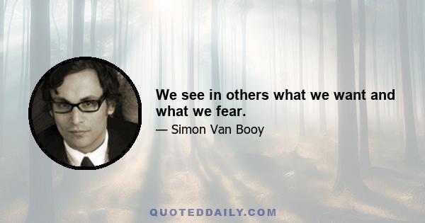 We see in others what we want and what we fear.