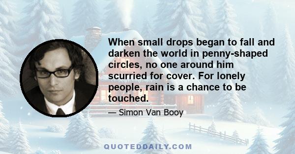 When small drops began to fall and darken the world in penny-shaped circles, no one around him scurried for cover. For lonely people, rain is a chance to be touched.